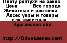 Плету рептухи на заказ › Цена ­ 450 - Все города Животные и растения » Аксесcуары и товары для животных   . Курганская обл.